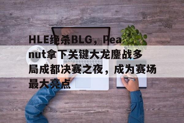 开云体育中国-HLE绝杀BLG，Peanut拿下关键大龙鏖战多局成都决赛之夜，成为赛场最大亮点的简单介绍